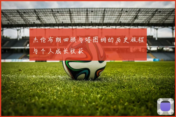 杰伦布朗回顾与塔图姆的历史旅程与个人成长收获