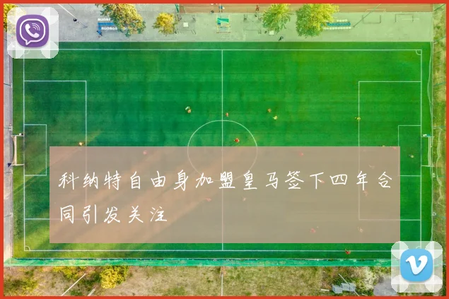 科纳特自由身加盟皇马签下四年合同引发关注