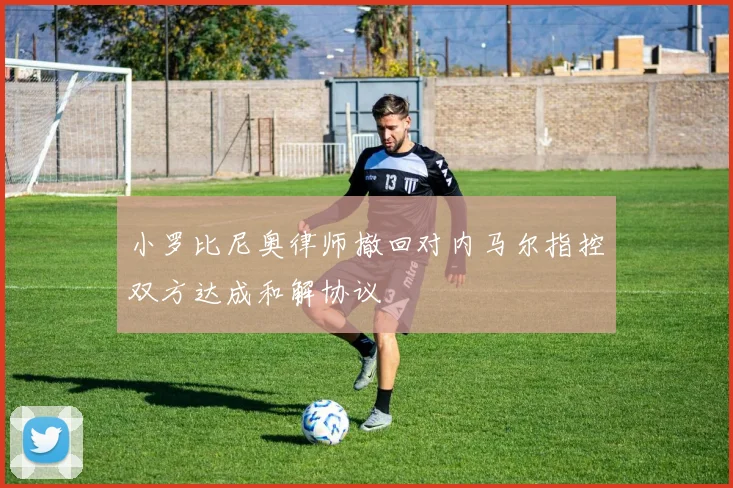 小罗比尼奥律师撤回对内马尔指控双方达成和解协议