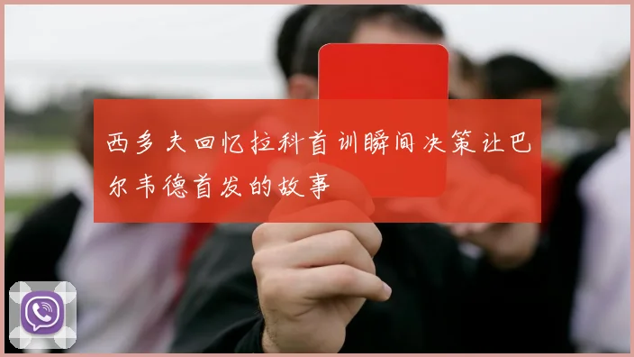 西多夫回忆拉科首训瞬间决策让巴尔韦德首发的故事