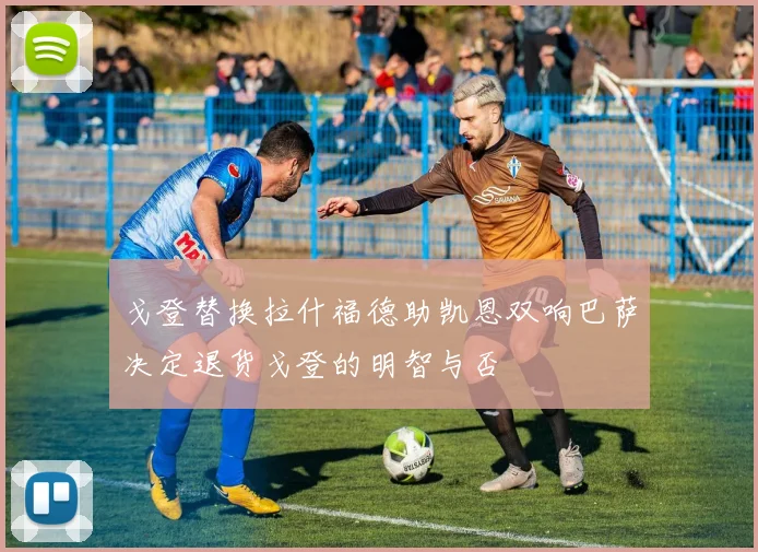 戈登替换拉什福德助凯恩双响巴萨决定退货戈登的明智与否