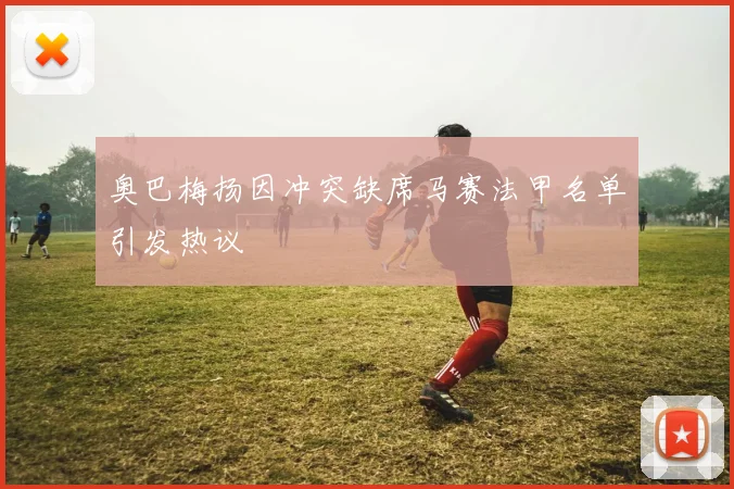 奥巴梅扬因冲突缺席马赛法甲名单引发热议
