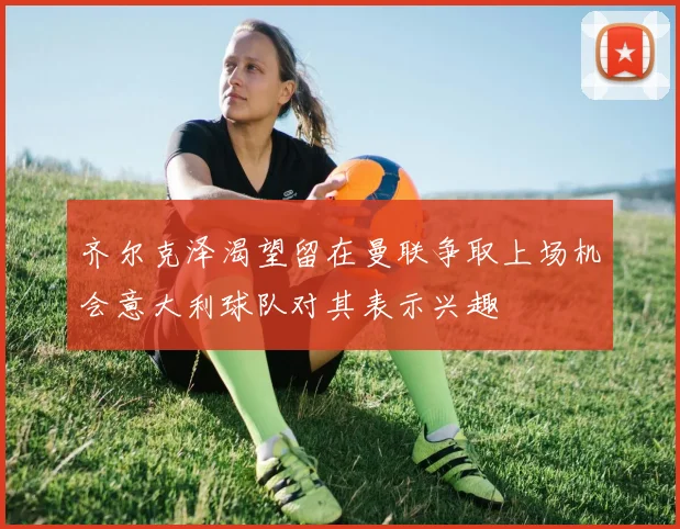 齐尔克泽渴望留在曼联争取上场机会意大利球队对其表示兴趣