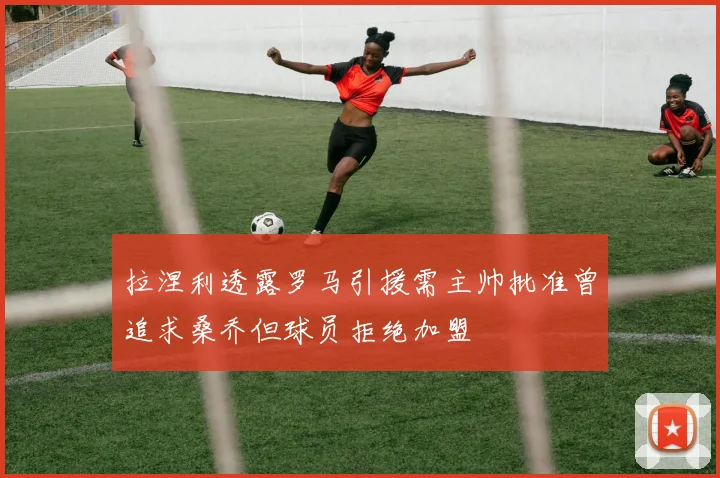 拉涅利透露罗马引援需主帅批准曾追求桑乔但球员拒绝加盟