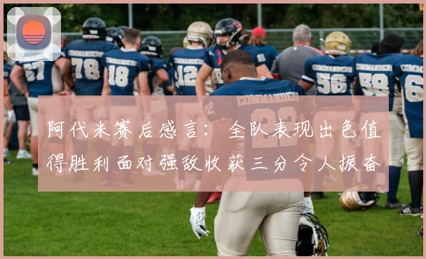 阿代米赛后感言：全队表现出色值得胜利面对强敌收获三分令人振奋