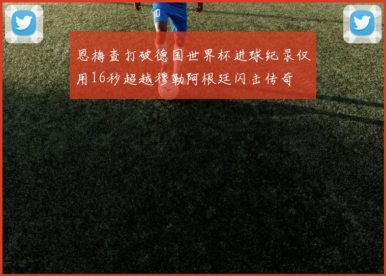 恩梅查打破德国世界杯进球纪录仅用16秒超越穆勒阿根廷闪击传奇