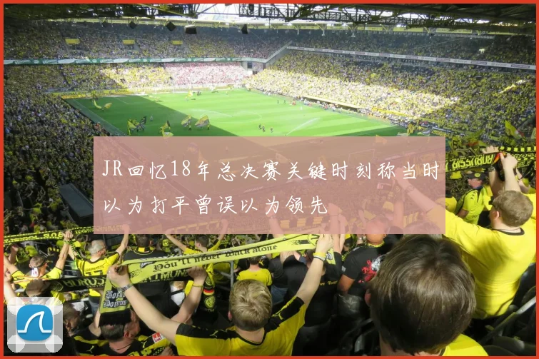 JR回忆18年总决赛关键时刻称当时以为打平曾误以为领先