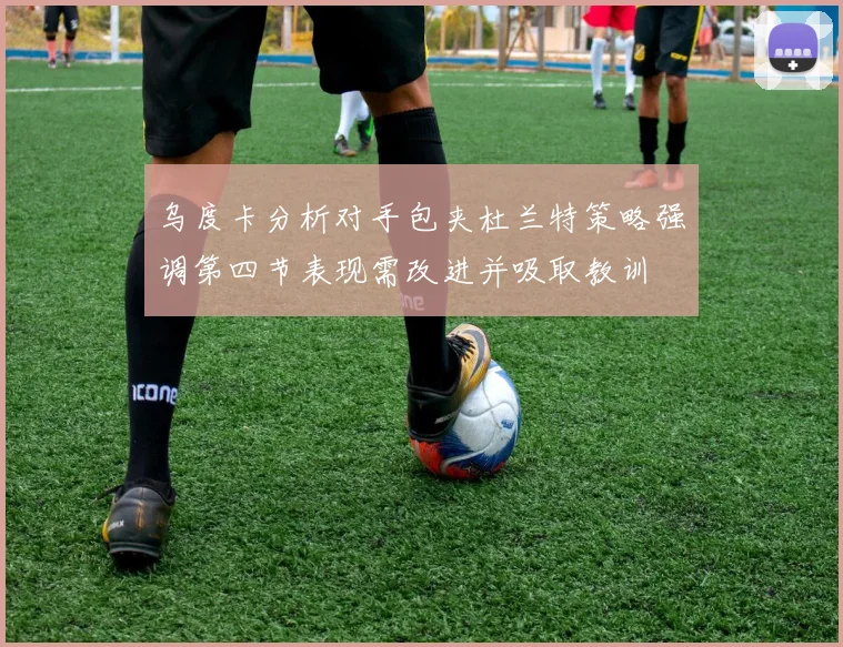 乌度卡分析对手包夹杜兰特策略强调第四节表现需改进并吸取教训