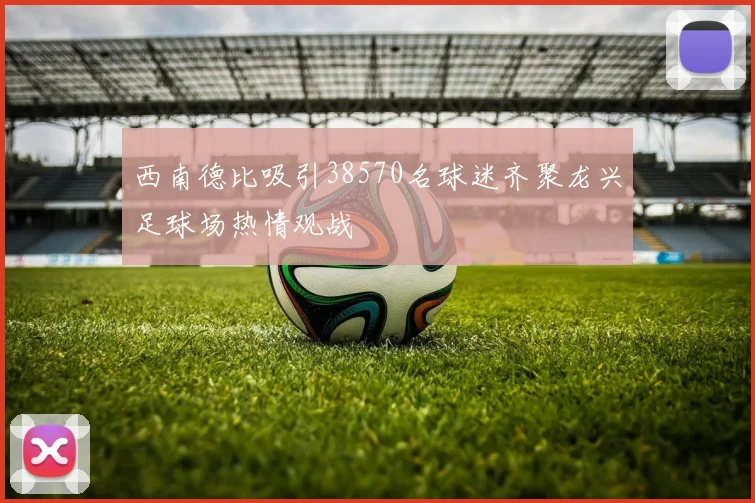 西南德比吸引38570名球迷齐聚龙兴足球场热情观战