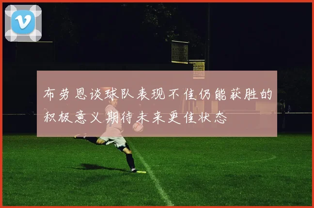 布劳恩谈球队表现不佳仍能获胜的积极意义期待未来更佳状态