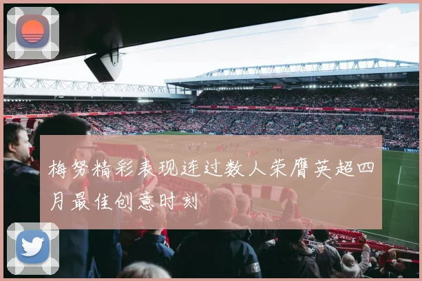 梅努精彩表现连过数人荣膺英超四月最佳创意时刻