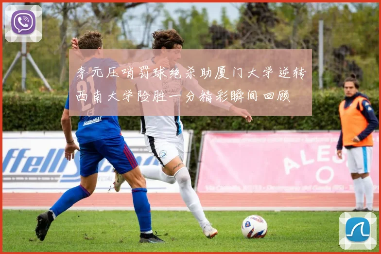 李元压哨罚球绝杀助厦门大学逆转西南大学险胜一分精彩瞬间回顾