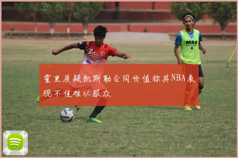 霍里质疑凯斯勒合同价值称其NBA表现不佳难以服众