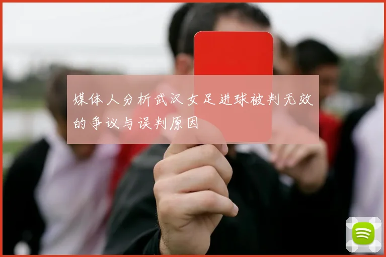 媒体人分析武汉女足进球被判无效的争议与误判原因