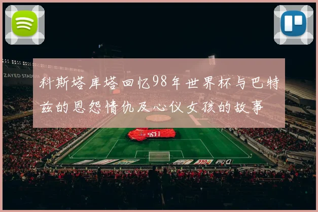科斯塔库塔回忆98年世界杯与巴特兹的恩怨情仇及心仪女孩的故事