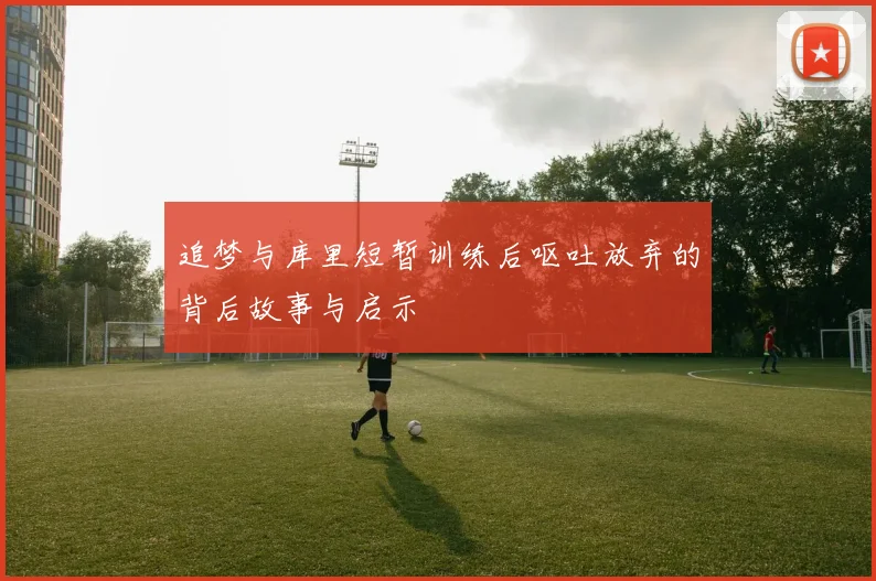 追梦与库里短暂训练后呕吐放弃的背后故事与启示