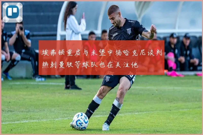 埃弗顿重启与米堡中场哈克尼谈判热刺曼联等球队也在关注他